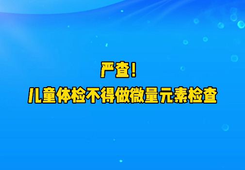 短視頻丨嚴(yán)查！兒童體檢不得做微量元素檢查