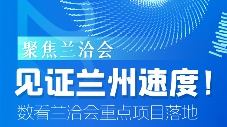 聚焦蘭洽會|見證蘭州速度！數(shù)看蘭洽會重點項目落地