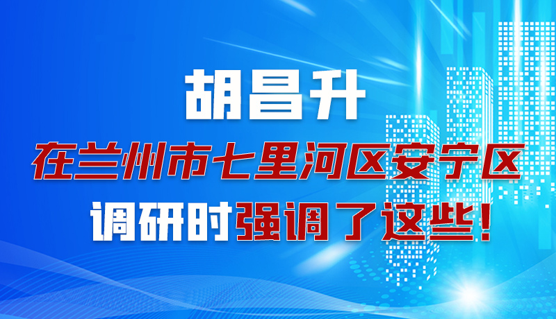 圖解|胡昌升在蘭州市七里河區(qū)安寧區(qū)調(diào)研時(shí)強(qiáng)調(diào)了這些！