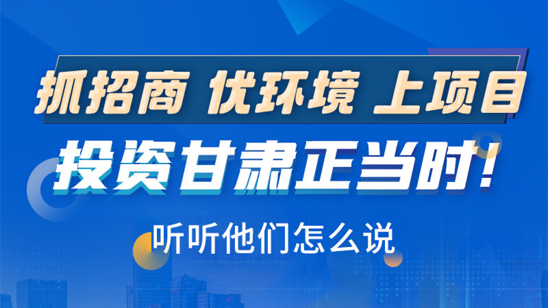 長圖|抓招商 優(yōu)環(huán)境 上項(xiàng)目 投資甘肅正當(dāng)時！聽聽他們怎么說