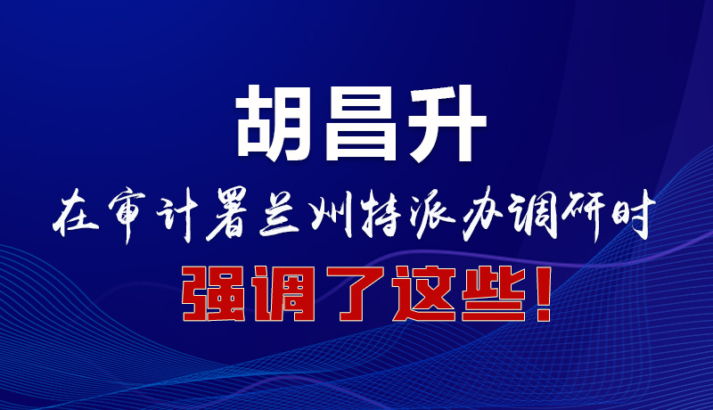 圖解|胡昌升在審計(jì)署蘭州特派辦調(diào)研時(shí)強(qiáng)調(diào)了這些！