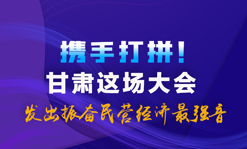 海報(bào)|攜手打拼！甘肅這場(chǎng)大會(huì)發(fā)出振奮民營(yíng)經(jīng)濟(jì)最強(qiáng)音