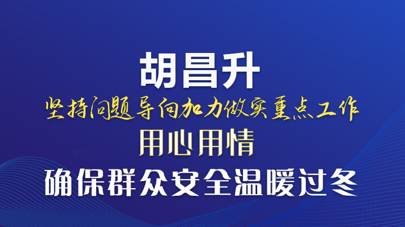  圖解|胡昌升：堅持問題導向加力做實重點工作 用心用情確保群眾安全溫暖過冬