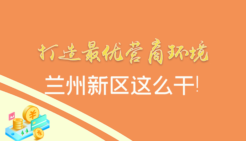 【甘快看】圖解|打造最優(yōu)營商環(huán)境 蘭州新區(qū)這么干！