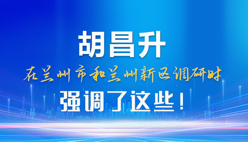 【甘快看】圖解|胡昌升在蘭州市和蘭州新區(qū)調(diào)研時(shí)強(qiáng)調(diào)了這些！