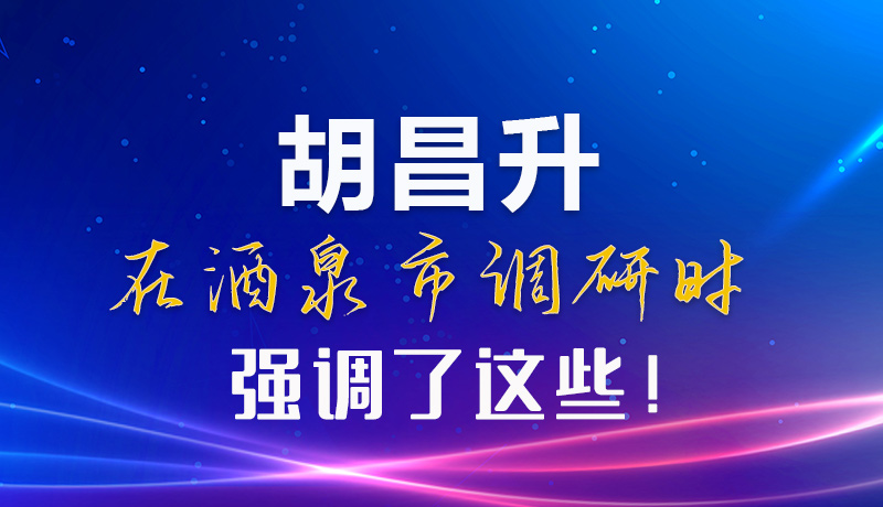 【甘快看】圖解|胡昌升在酒泉市調(diào)研時(shí)強(qiáng)調(diào)了這些！