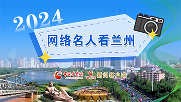 【專題】2024網(wǎng)絡名人看蘭州 